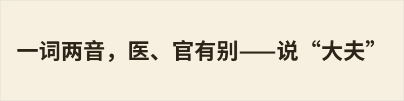 一词两音,医、官有别——说“大夫” 大夫 有两读:dà fū指古代官职,dài fu指医生。后者源于宋代借用医官衔尊称行医者,“大”白读为dài,属文白异读,用于区分词义。类似“大王”:正史帝王读dà wáng,戏曲头领读dài wang。了解差异可避免误读。