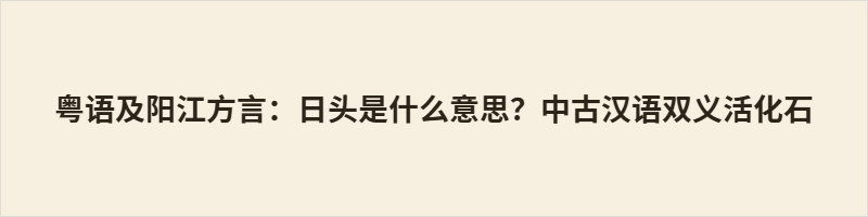 粤语及阳江方言:日头是什么意思?中古汉语双义活化石 本文解读粤语及阳江方言词汇“日头”,该词为中古汉语双义活化石,一表烈日,一表白昼。此词源自唐宋古白话,阳江方言留存古音及变体“热头”,依托语境区分词义。对比普通话拆分式表达,一词双义尽显古汉语造词巧思,承载岭南气候记忆与本土时序观念,是传承千年的方言语言瑰宝。
