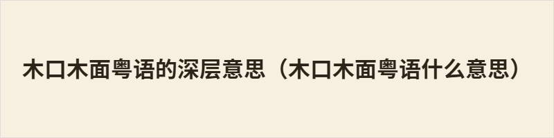 木口木面粤语的深层意思(木口木面粤语什么意思) “木口木面”是粤语词汇,本义指表情僵硬如木头,不笑不怒。引申为冷漠、严肃、不通人情,反映一种令人生畏的人际距离。在讲究“有说有笑”的岭南文化中,这是负面评价,暗示人难相处、不圆滑,常被批评缺乏社交温度。